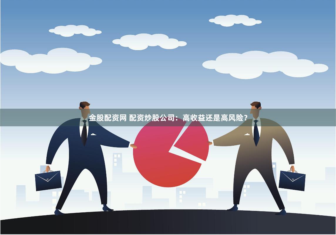 金股配资网 配资炒股公司:高收益还是高风险?