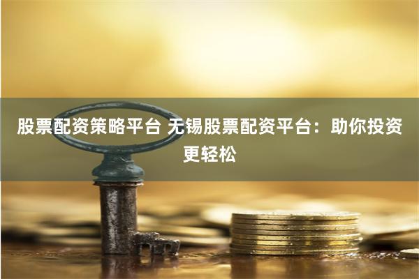 股票配资策略平台 无锡股票配资平台:助你投资更轻松