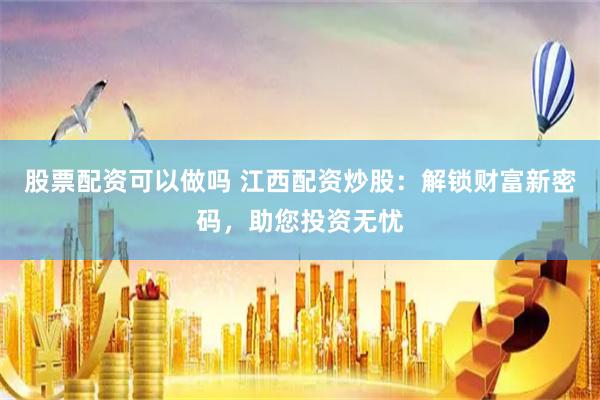 股票配资可以做吗 江西配资炒股:解锁财富新密码,助您投资无忧