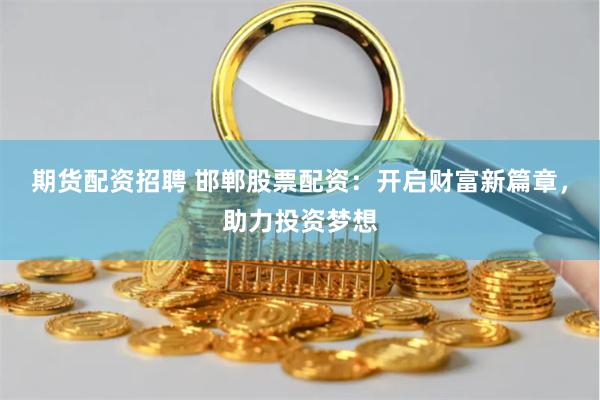 期货配资招聘 邯郸股票配资:开启财富新篇章,助力投资梦想