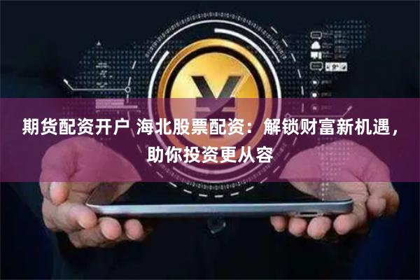 期货配资开户 海北股票配资:解锁财富新机遇,助你投资更从容