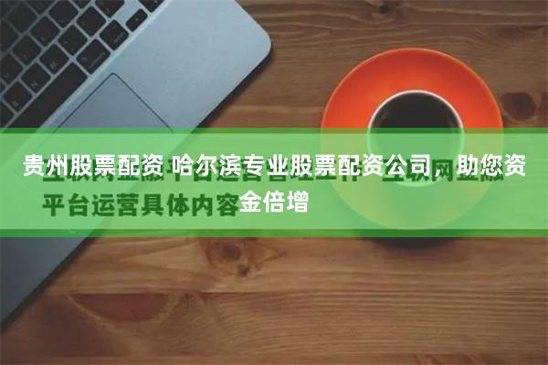 贵州股票配资 哈尔滨专业股票配资公司,助您资金倍增
