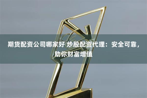 期货配资公司哪家好 炒股配资代理:安全可靠,助你财富增值