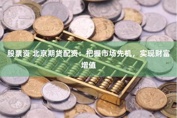 股票资 北京期货配资:把握市场先机,实现财富增值