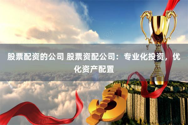 股票配资的公司 股票资配公司:专业化投资,优化资产配置