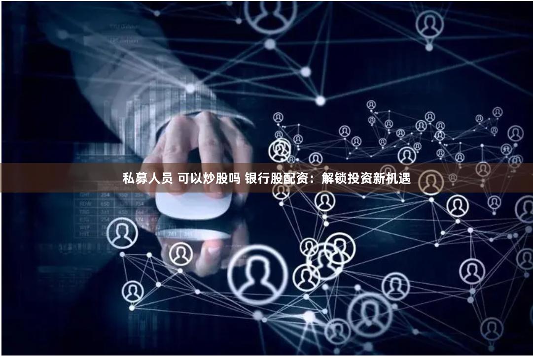私募人员 可以炒股吗 银行股配资:解锁投资新机遇