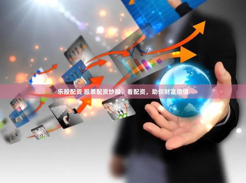 乐股配资 股票配资炒股,看配资,助你财富增值