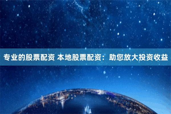 专业的股票配资 本地股票配资:助您放大投资收益
