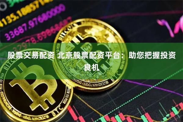 股票交易配资 北京股票配资平台:助您把握投资良机