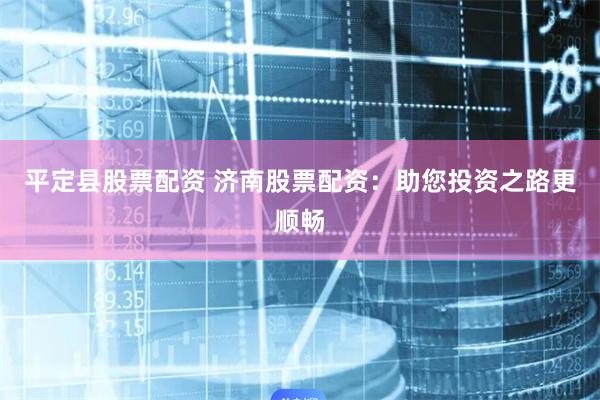 平定县股票配资 济南股票配资:助您投资之路更顺畅