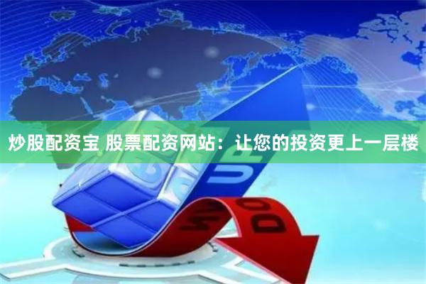 炒股配资宝 股票配资网站:让您的投资更上一层楼