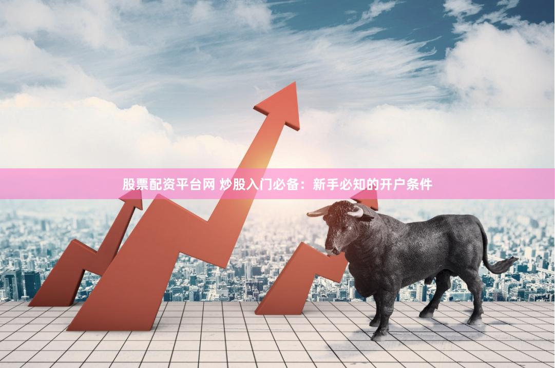 股票配资平台网 炒股入门必备:新手必知的开户条件