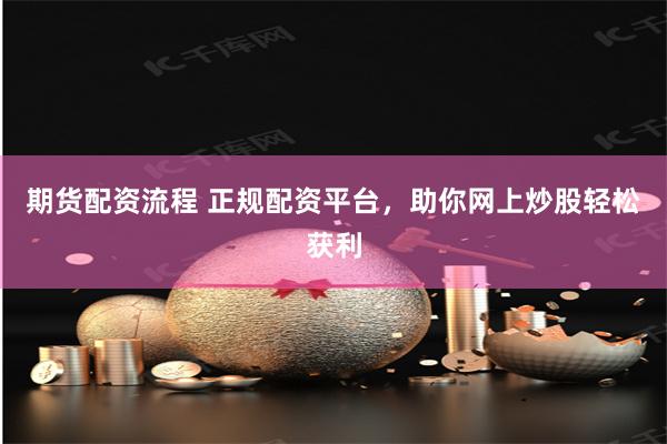 期货配资流程 正规配资平台,助你网上炒股轻松获利