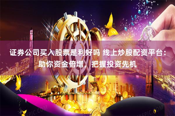 证券公司买入股票是利好吗 线上炒股配资平台:助你资金倍增,把握投资先机