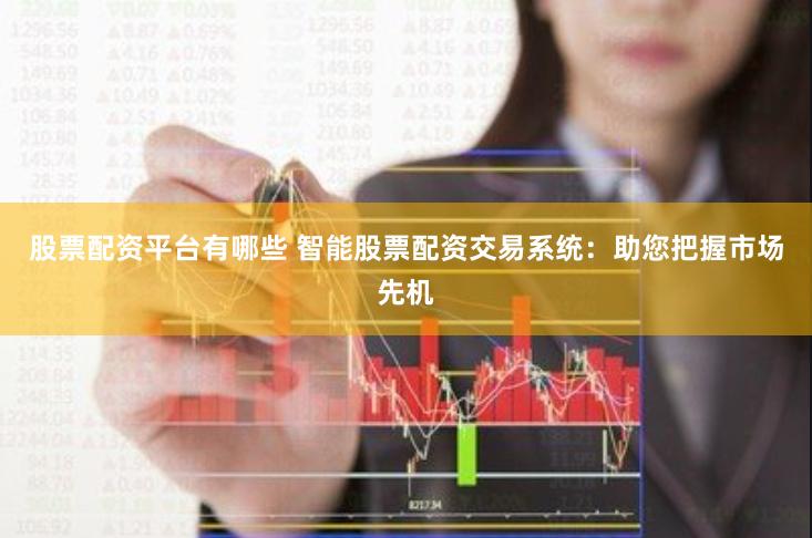 股票配资平台有哪些 智能股票配资交易系统:助您把握市场先机