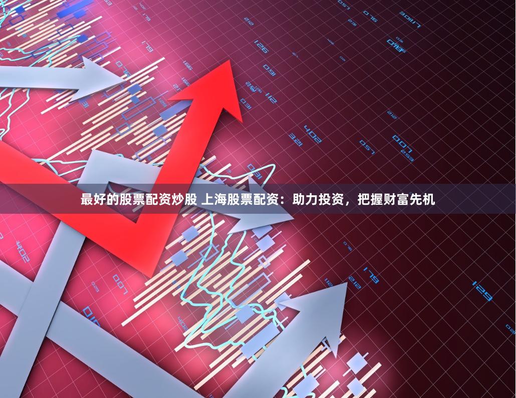 最好的股票配资炒股 上海股票配资:助力投资,把握财富先机
