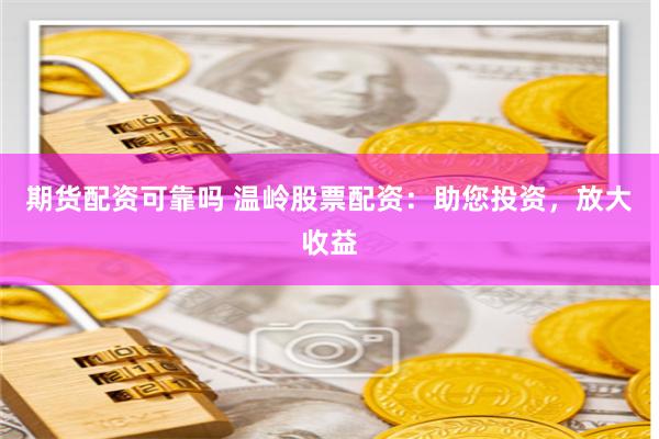期货配资可靠吗 温岭股票配资:助您投资,放大收益