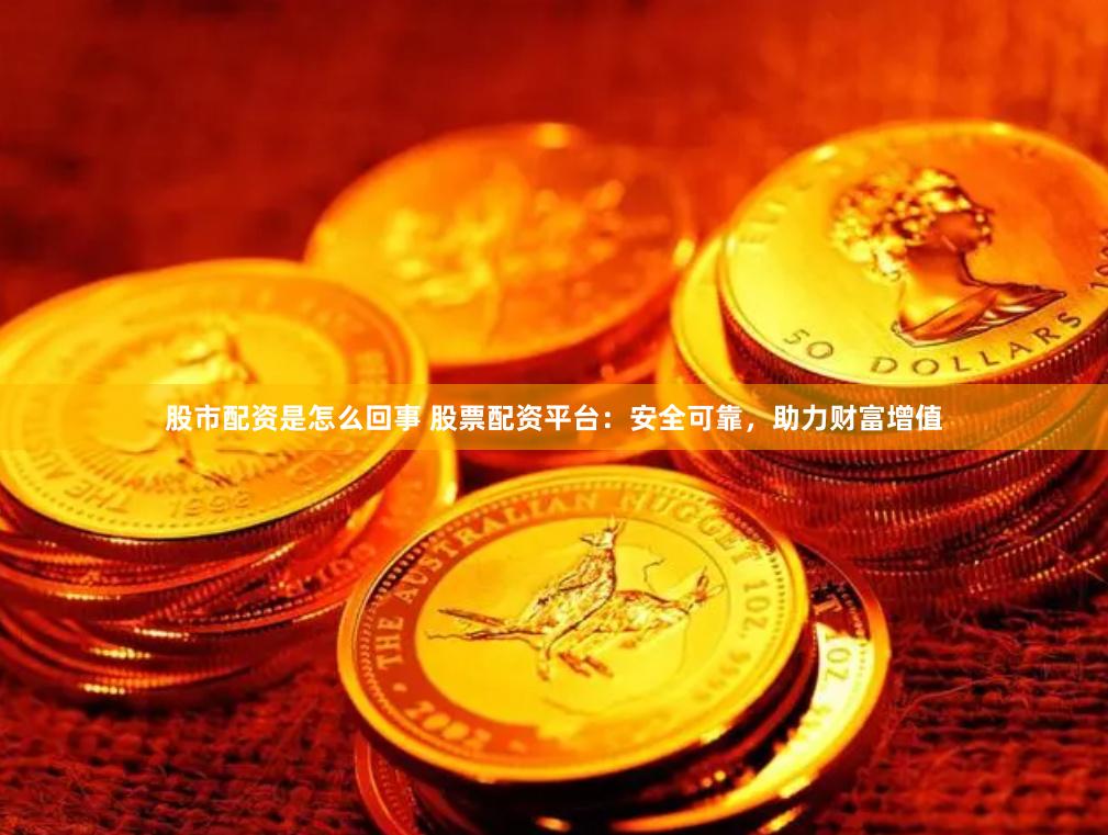 股市配资是怎么回事 股票配资平台:安全可靠,助力财富增值