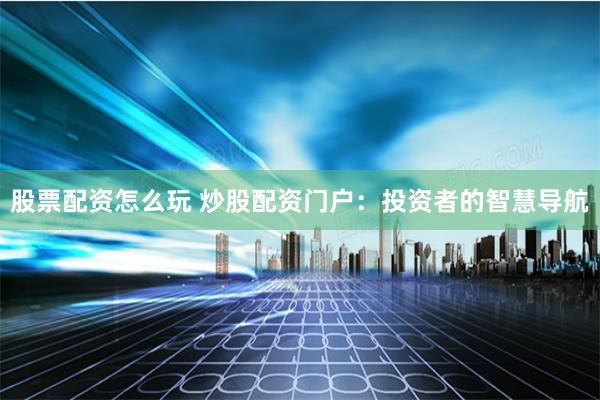 股票配资怎么玩 炒股配资门户:投资者的智慧导航