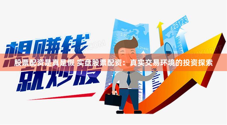 股票配资是真是假 实盘股票配资:真实交易环境的投资探索