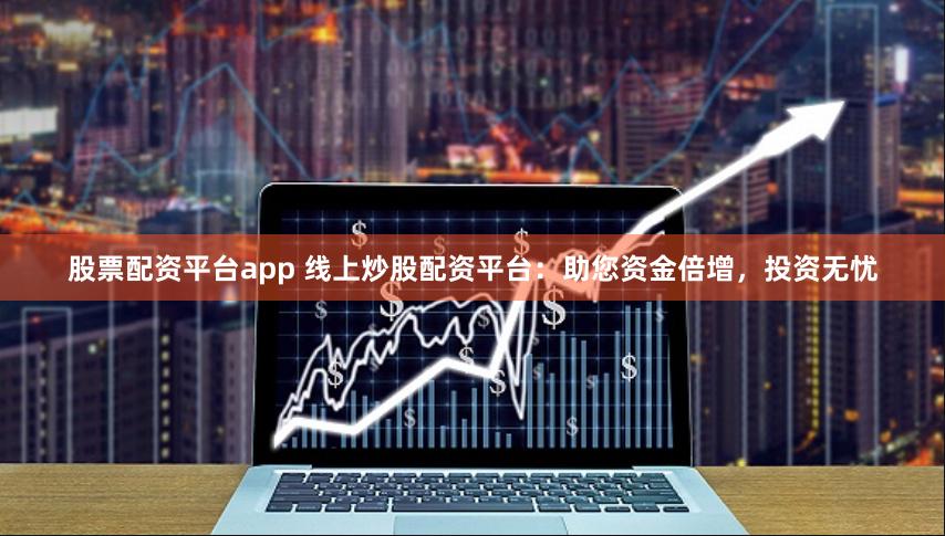 股票配资平台app 线上炒股配资平台:助您资金倍增,投资无忧