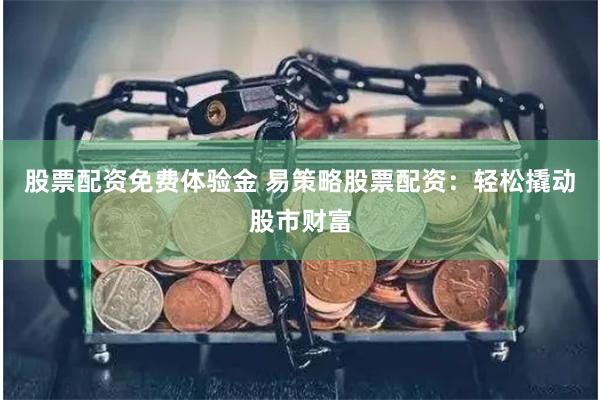 股票配资免费体验金 易策略股票配资:轻松撬动股市财富