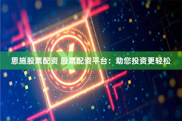 恩施股票配资 股票配资平台:助您投资更轻松
