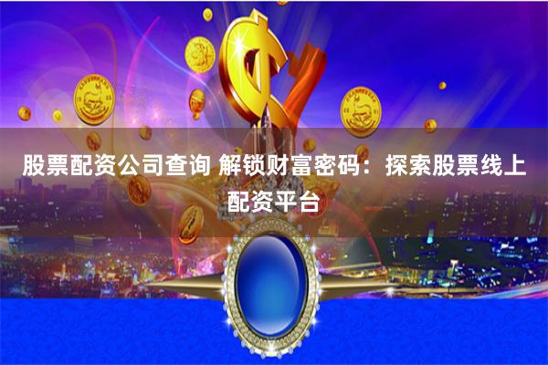 股票配资公司查询 解锁财富密码:探索股票线上配资平台