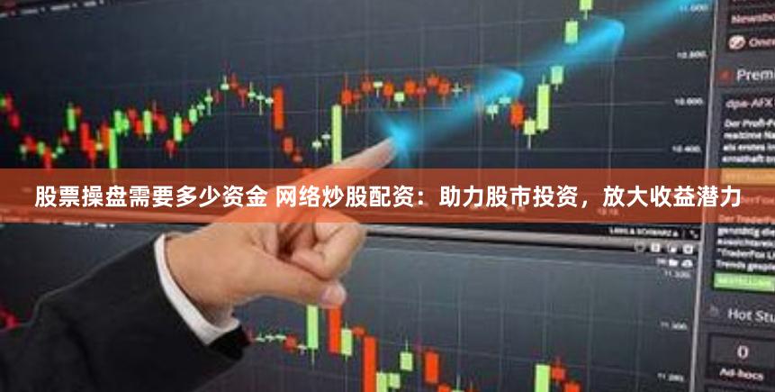 股票操盘需要多少资金 网络炒股配资:助力股市投资,放大收益潜力