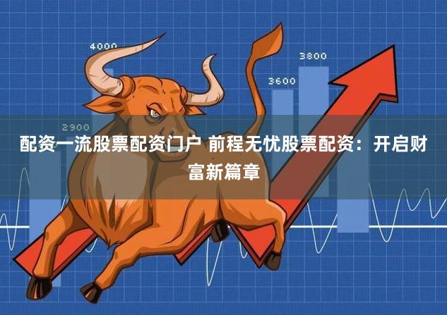 配资一流股票配资门户 前程无忧股票配资:开启财富新篇章