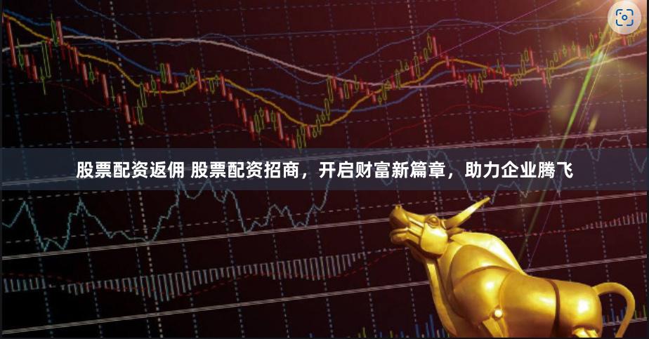 股票配资返佣 股票配资招商,开启财富新篇章,助力企业腾飞