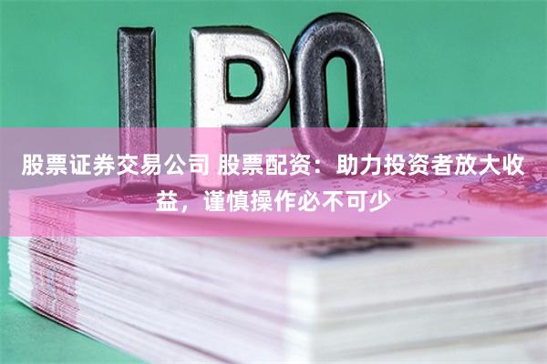 股票证券交易公司 股票配资:助力投资者放大收益,谨慎操作必不可少