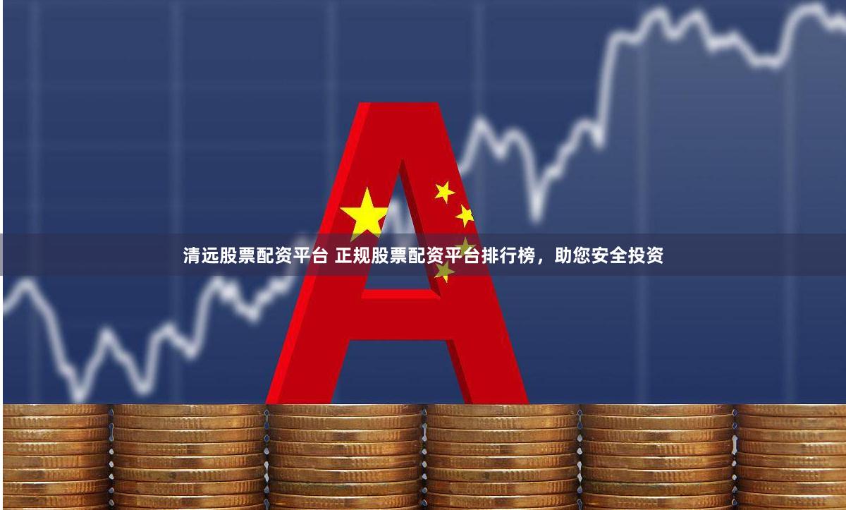 清远股票配资平台 正规股票配资平台排行榜,助您安全投资