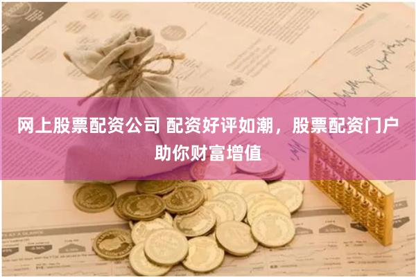网上股票配资公司 配资好评如潮,股票配资门户助你财富增值
