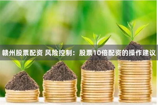 赣州股票配资 风险控制:股票10倍配资的操作建议