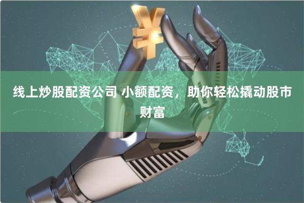 线上炒股配资公司 小额配资,助你轻松撬动股市财富