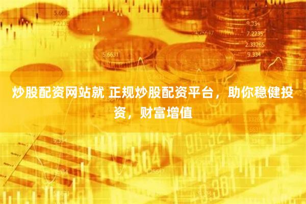 炒股配资网站就 正规炒股配资平台,助你稳健投资,财富增值