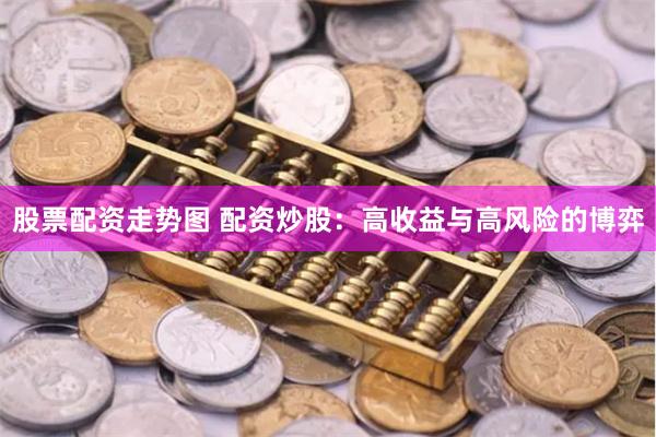 股票配资走势图 配资炒股:高收益与高风险的博弈