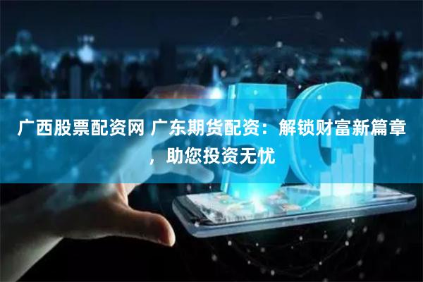广西股票配资网 广东期货配资:解锁财富新篇章,助您投资无忧