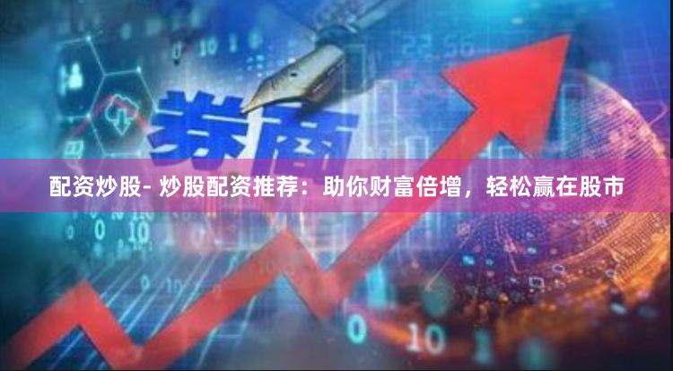 配资炒股- 炒股配资推荐:助你财富倍增,轻松赢在股市