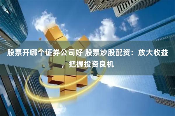 股票开哪个证券公司好 股票炒股配资:放大收益,把握投资良机