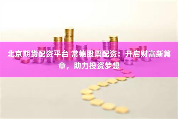 北京期货配资平台 常德股票配资:开启财富新篇章,助力投资梦想
