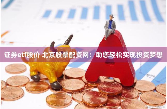 证券etf股价 北京股票配资网:助您轻松实现投资梦想