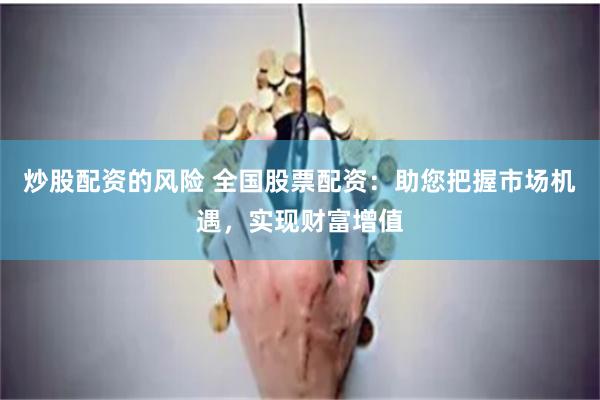 炒股配资的风险 全国股票配资:助您把握市场机遇,实现财富增值