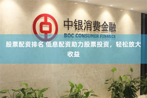 股票配资排名 低息配资助力股票投资,轻松放大收益