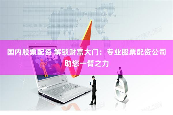 国内股票配资 解锁财富大门:专业股票配资公司助您一臂之力