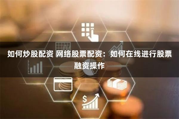 如何炒股配资 网络股票配资:如何在线进行股票融资操作