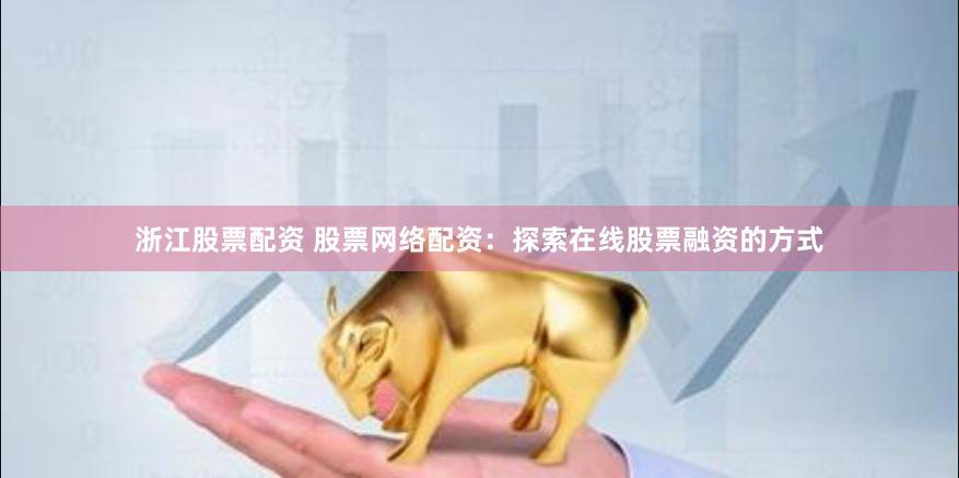 浙江股票配资 股票网络配资:探索在线股票融资的方式