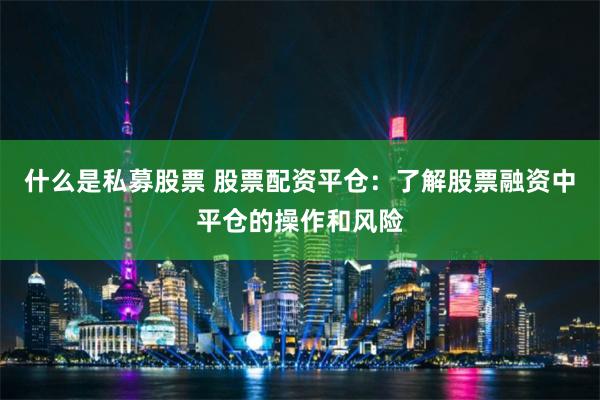 什么是私募股票 股票配资平仓:了解股票融资中平仓的操作和风险