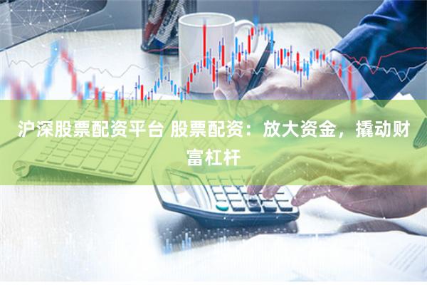 沪深股票配资平台 股票配资:放大资金,撬动财富杠杆